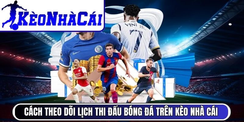 Cách truy cập, theo dõi lịch thi đấu bóng đá trên Kèo Nhà Cái